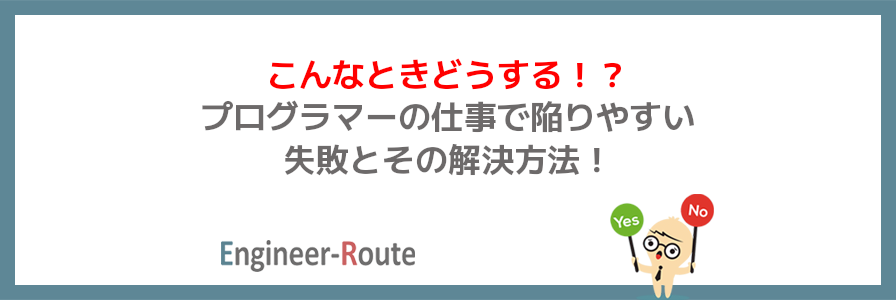 こんなときどうする！？プログラマーの仕事で陥りやすい失敗とその解決方法！