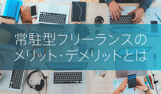 常駐型フリーランスとして働くメリット・デメリット。担当者の仕事内容も紹介します！