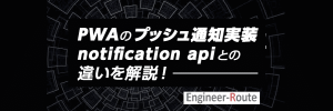 PWAのプッシュ通知実装、notification apiとの違いを解説!