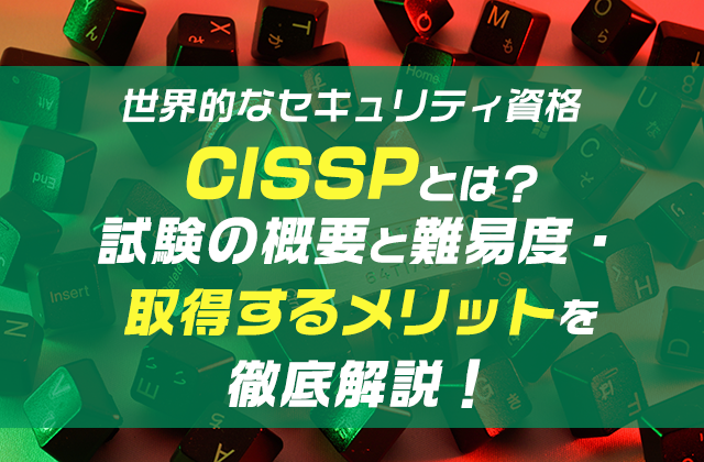 CISSPとは？試験の概要と難易度・取得するメリットを徹底解説！
