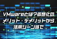 VMwareとは?仮想化のメリット・デメリットから活用シーンまで