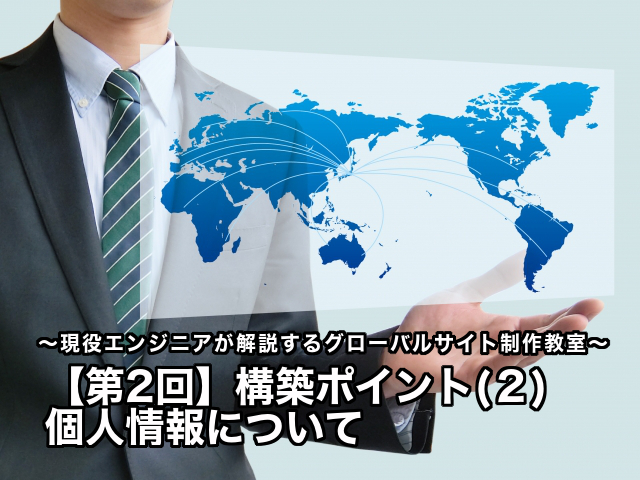 【第2回】構築ポイント(２) 個人情報について〜現役エンジニアが解説するグローバルサイト制作教室〜