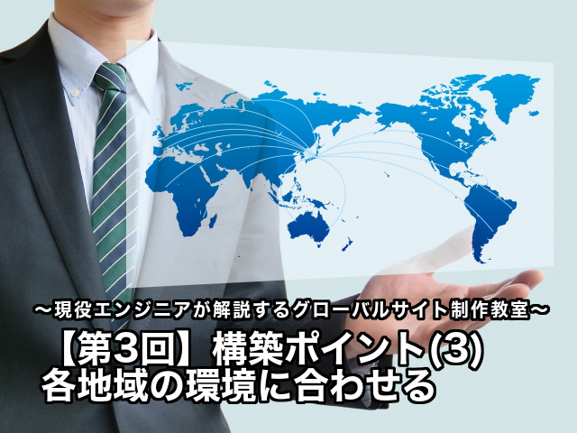 【第3回】構築ポイント(３) 各地域の環境に合わせる〜現役エンジニアが解説するグローバルサ…